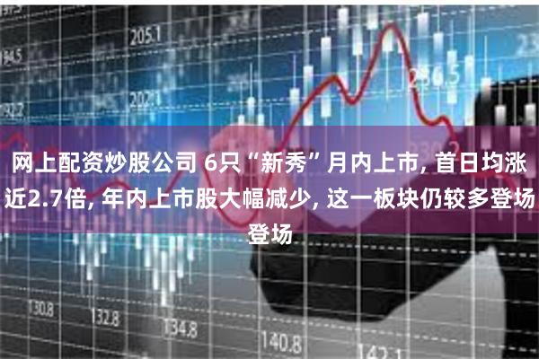 网上配资炒股公司 6只“新秀”月内上市, 首日均涨近2.7倍, 年内上市股大幅减少, 这一板块仍较多登场