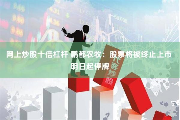 网上炒股十倍杠杆 鹏都农牧：股票将被终止上市 明日起停牌