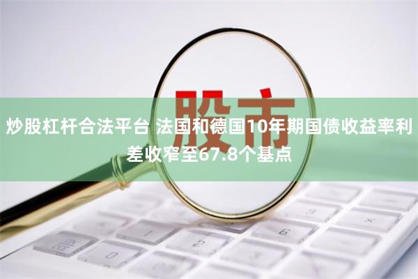 炒股杠杆合法平台 法国和德国10年期国债收益率利差收窄至67.8个基点