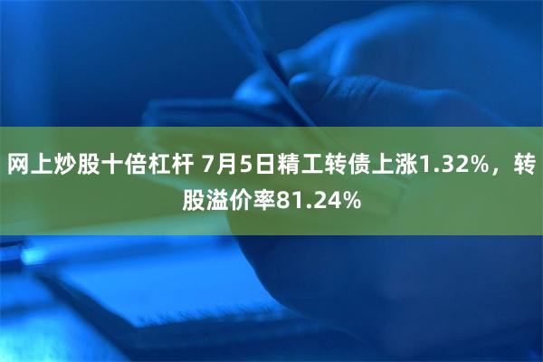 网上炒股十倍杠杆 7月5日精工转债上涨1.32%，转股溢价率81.24%