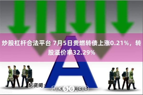 炒股杠杆合法平台 7月5日贵燃转债上涨0.21%，转股溢价率32.29%