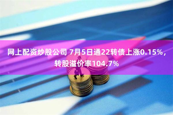 网上配资炒股公司 7月5日通22转债上涨0.15%，转股溢价率104.7%
