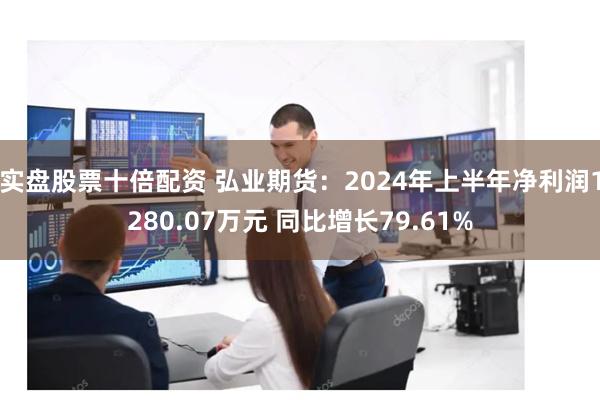 实盘股票十倍配资 弘业期货：2024年上半年净利润1280.07万元 同比增长79.61%