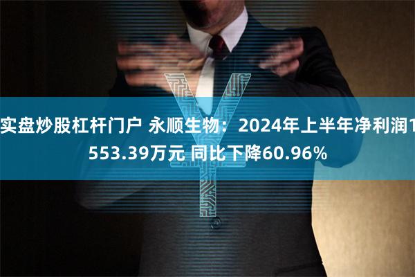实盘炒股杠杆门户 永顺生物：2024年上半年净利润1553.39万元 同比下降60.96%
