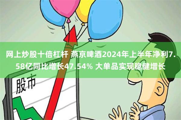 网上炒股十倍杠杆 燕京啤酒2024年上半年净利7.58亿同比增长47.54% 大单品实现稳健增长