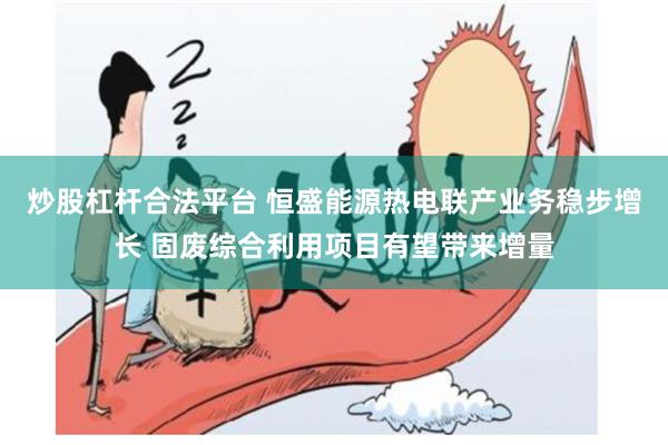 炒股杠杆合法平台 恒盛能源热电联产业务稳步增长 固废综合利用项目有望带来增量