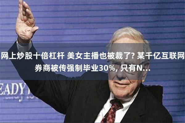 网上炒股十倍杠杆 美女主播也被裁了? 某千亿互联网券商被传强制毕业30%, 只有N...
