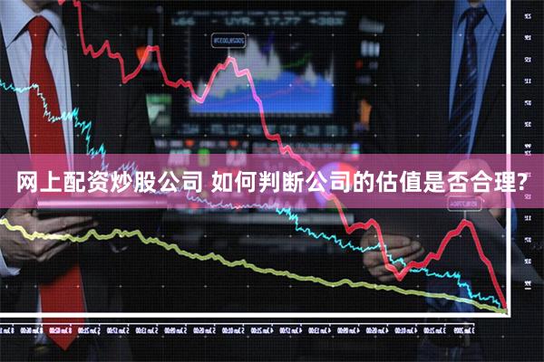 网上配资炒股公司 如何判断公司的估值是否合理?