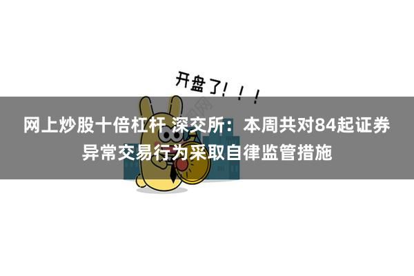 网上炒股十倍杠杆 深交所：本周共对84起证券异常交易行为采取自律监管措施