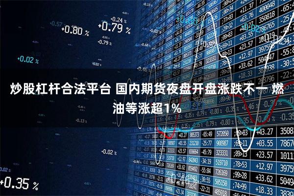 炒股杠杆合法平台 国内期货夜盘开盘涨跌不一 燃油等涨超1%