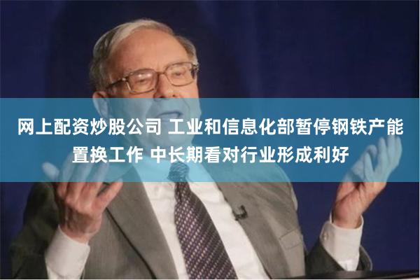 网上配资炒股公司 工业和信息化部暂停钢铁产能置换工作 中长期看对行业形成利好