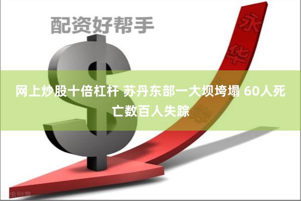 网上炒股十倍杠杆 苏丹东部一大坝垮塌 60人死亡数百人失踪