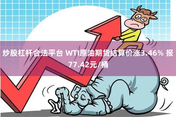 炒股杠杆合法平台 WTI原油期货结算价涨3.46% 报77.42元/桶