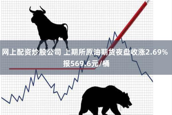 网上配资炒股公司 上期所原油期货夜盘收涨2.69% 报569.6元/桶