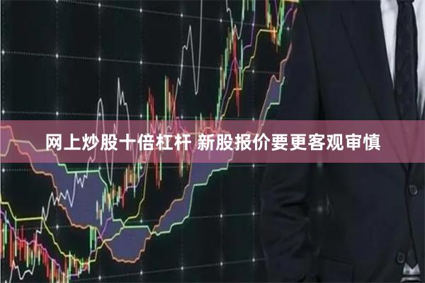 网上炒股十倍杠杆 新股报价要更客观审慎