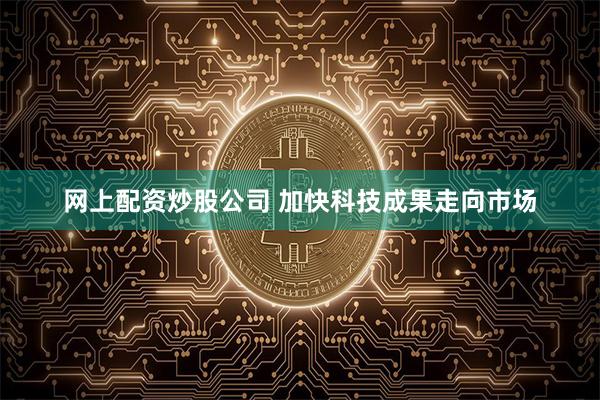 网上配资炒股公司 加快科技成果走向市场