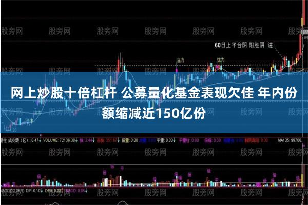 网上炒股十倍杠杆 公募量化基金表现欠佳 年内份额缩减近150亿份