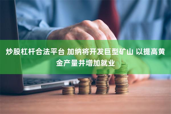 炒股杠杆合法平台 加纳将开发巨型矿山 以提高黄金产量并增加就业
