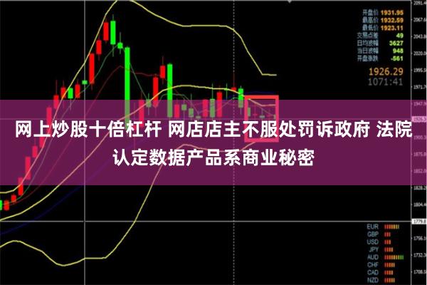 网上炒股十倍杠杆 网店店主不服处罚诉政府 法院认定数据产品系商业秘密