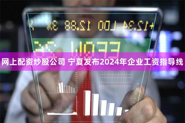 网上配资炒股公司 宁夏发布2024年企业工资指导线
