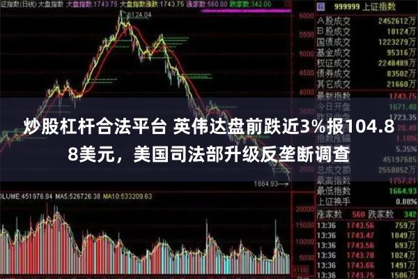 炒股杠杆合法平台 英伟达盘前跌近3%报104.88美元，美国司法部升级反垄断调查