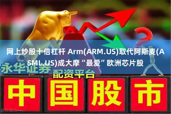 网上炒股十倍杠杆 Arm(ARM.US)取代阿斯麦(ASML.US)成大摩“最爱”欧洲芯片股