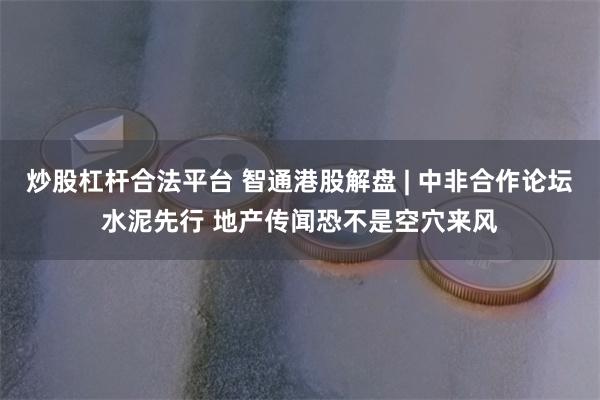 炒股杠杆合法平台 智通港股解盘 | 中非合作论坛水泥先行 地产传闻恐不是空穴来风