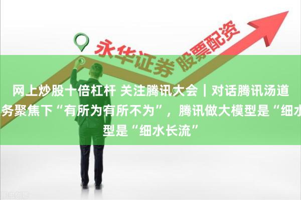 网上炒股十倍杠杆 关注腾讯大会｜对话腾讯汤道生：业务聚焦下“有所为有所不为”，腾讯做大模型是“细水长流”