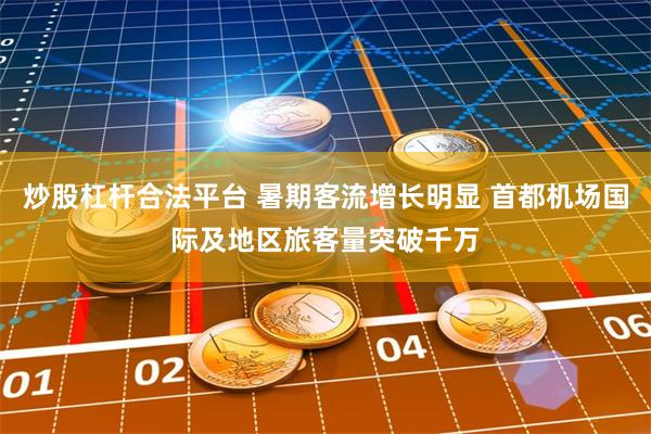 炒股杠杆合法平台 暑期客流增长明显 首都机场国际及地区旅客量突破千万
