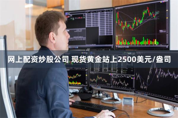 网上配资炒股公司 现货黄金站上2500美元/盎司