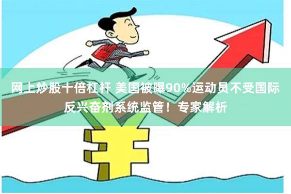 网上炒股十倍杠杆 美国被曝90%运动员不受国际反兴奋剂系统监管！专家解析