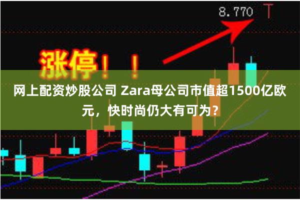 网上配资炒股公司 Zara母公司市值超1500亿欧元，快时尚仍大有可为？