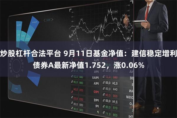 炒股杠杆合法平台 9月11日基金净值：建信稳定增利债券A最新净值1.752，涨0.06%