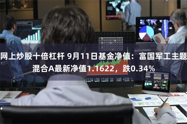 网上炒股十倍杠杆 9月11日基金净值：富国军工主题混合A最新净值1.1622，跌0.34%