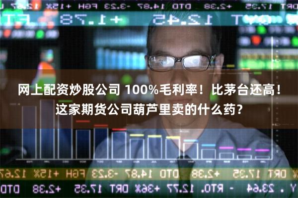 网上配资炒股公司 100%毛利率！比茅台还高！这家期货公司葫芦里卖的什么药？