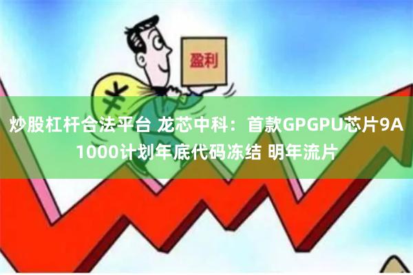 炒股杠杆合法平台 龙芯中科：首款GPGPU芯片9A1000计划年底代码冻结 明年流片