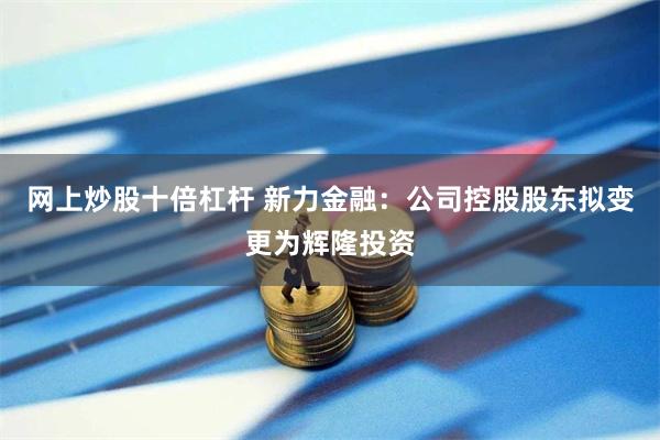 网上炒股十倍杠杆 新力金融：公司控股股东拟变更为辉隆投资