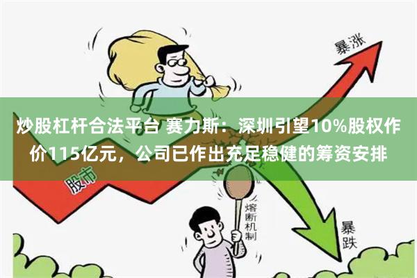 炒股杠杆合法平台 赛力斯：深圳引望10%股权作价115亿元，公司已作出充足稳健的筹资安排