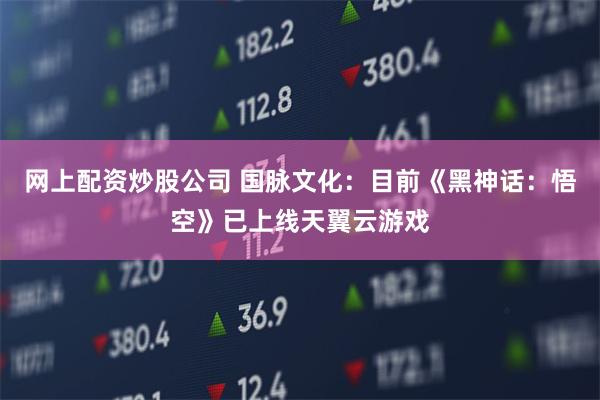 网上配资炒股公司 国脉文化：目前《黑神话：悟空》已上线天翼云游戏