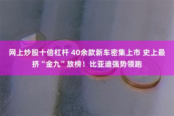 网上炒股十倍杠杆 40余款新车密集上市 史上最挤“金九”放榜！比亚迪强势领跑