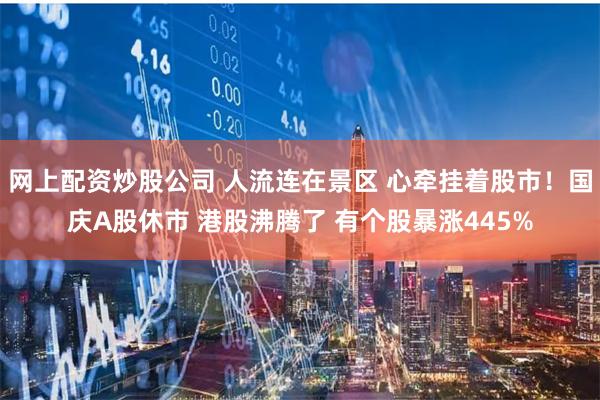 网上配资炒股公司 人流连在景区 心牵挂着股市！国庆A股休市 港股沸腾了 有个股暴涨445%