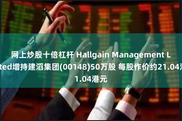 网上炒股十倍杠杆 Hallgain Management Limited增持建滔集团(00148)50万股 每股作价约21.04港元