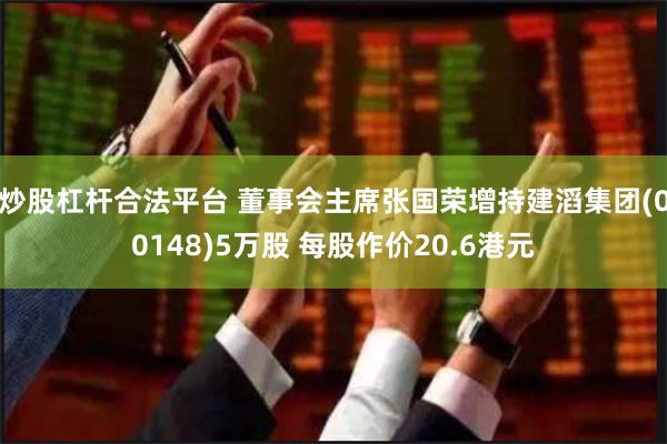 炒股杠杆合法平台 董事会主席张国荣增持建滔集团(00148)5万股 每股作价20.6港元