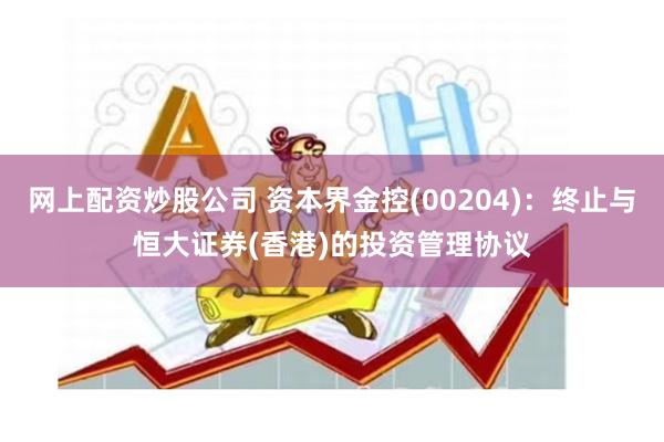 网上配资炒股公司 资本界金控(00204)：终止与恒大证券(香港)的投资管理协议