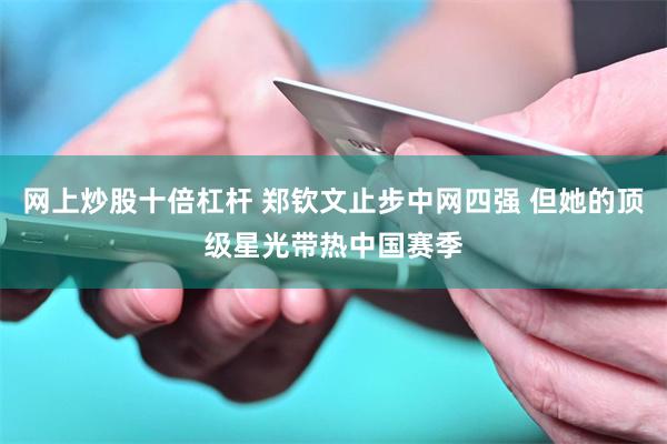 网上炒股十倍杠杆 郑钦文止步中网四强 但她的顶级星光带热中国赛季