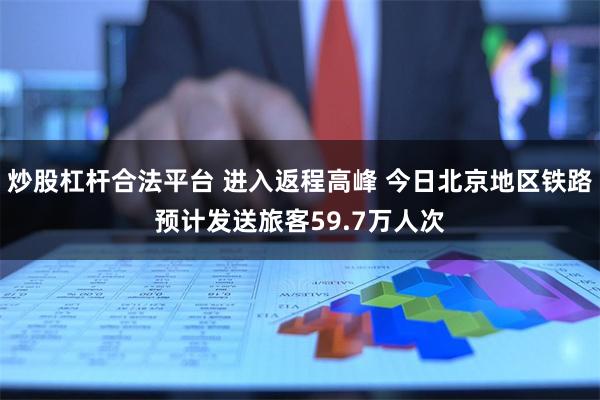 炒股杠杆合法平台 进入返程高峰 今日北京地区铁路预计发送旅客59.7万人次