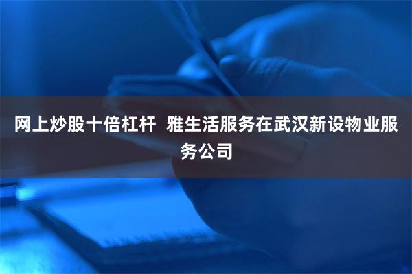 网上炒股十倍杠杆  雅生活服务在武汉新设物业服务公司