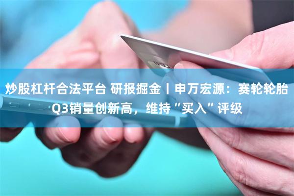 炒股杠杆合法平台 研报掘金丨申万宏源：赛轮轮胎Q3销量创新高，维持“买入”评级