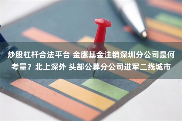 炒股杠杆合法平台 金鹰基金注销深圳分公司是何考量？北上深外 头部公募分公司进军二线城市