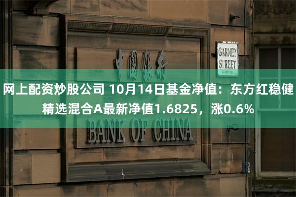 网上配资炒股公司 10月14日基金净值：东方红稳健精选混合A最新净值1.6825，涨0.6%